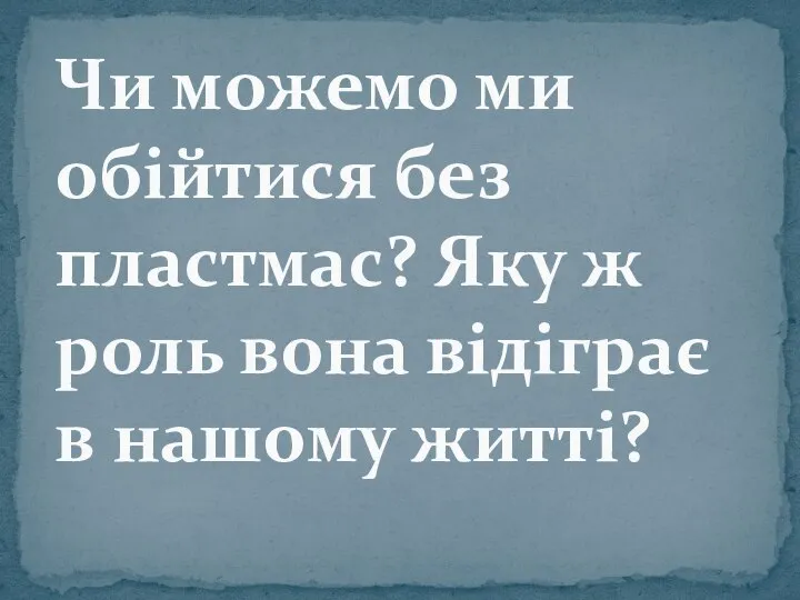 Чи можемо ми обійтися без пластмас? Яку ж роль вона відіграє в нашому житті?