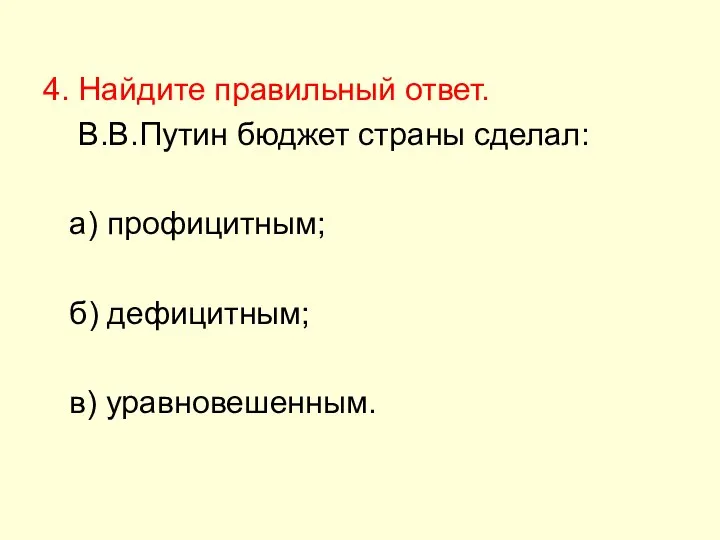 4. Найдите правильный ответ. В.В.Путин бюджет страны сделал: а) профицитным; б) дефицитным; в) уравновешенным.