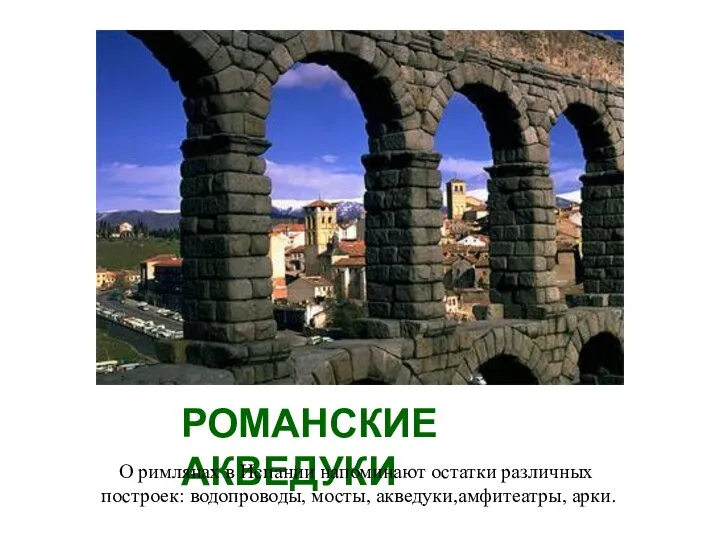 РОМАНСКИЕ АКВЕДУКИ О римлянах в Испании напоминают остатки различных построек: водопроводы, мосты, акведуки,амфитеатры, арки.