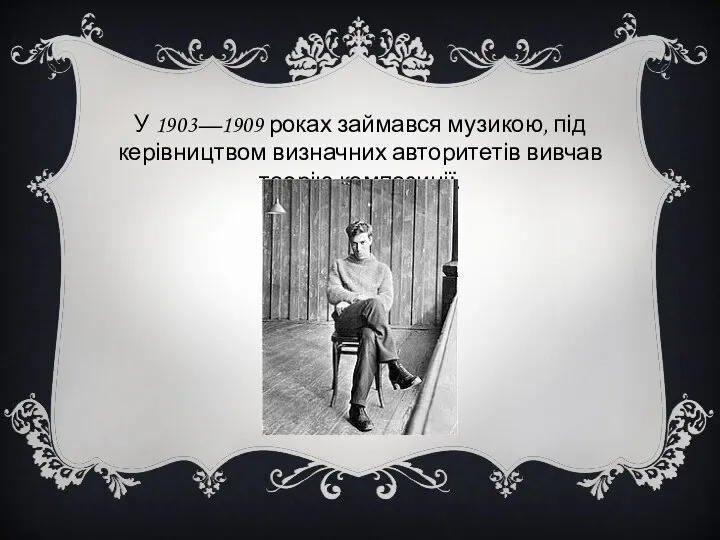 У 1903—1909 роках займався музикою, під керівництвом визначних авторитетів вивчав теорію композиції.
