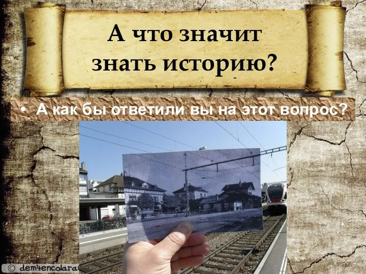 А что значит знать историю? А как бы ответили вы на этот вопрос?