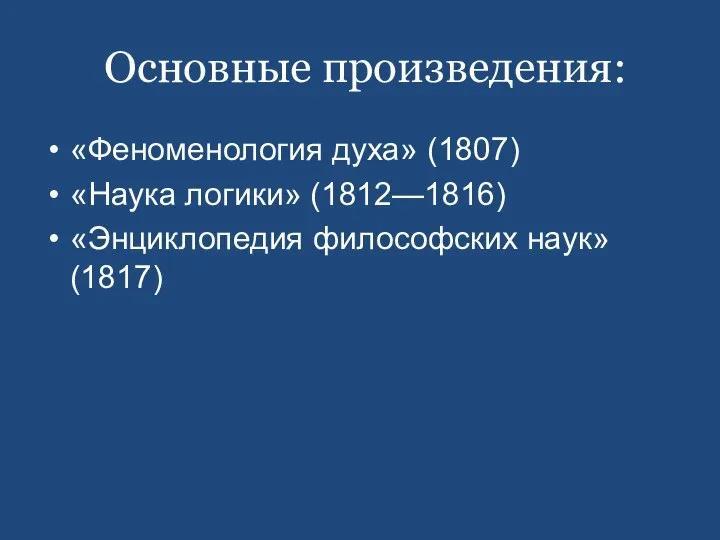 Основные произведения: «Феноменология духа» (1807) «Наука логики» (1812—1816) «Энциклопедия философских наук» (1817)