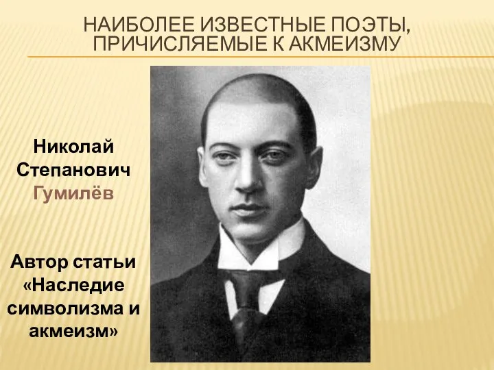 наиболее известные поэты, причисляемые к акмеизму Николай Степанович Гумилёв Автор статьи «Наследие символизма и акмеизм»