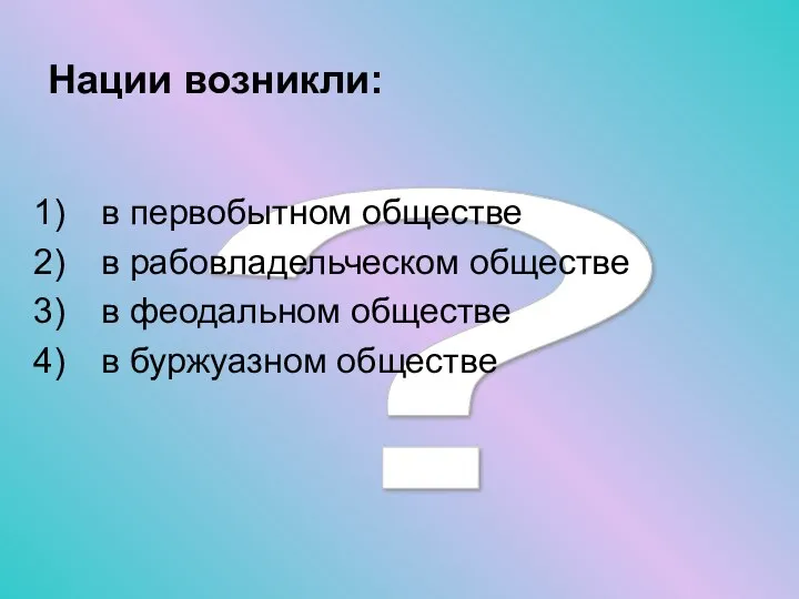 ? Нации возникли: в первобытном обществе в рабовладельческом обществе в феодальном обществе в буржуазном обществе