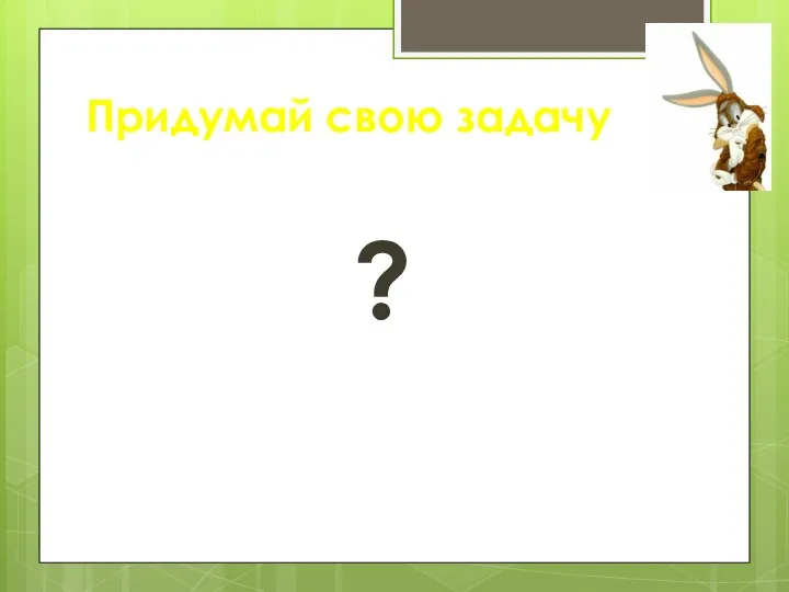 Придумай свою задачу ?