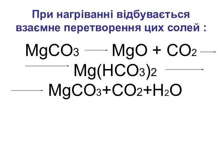 При нагріванні відбувається взаємне перетворення цих солей : MgCO3 MgO + CO2 Mg(HCO3)2 MgCO3+CO2+H2O