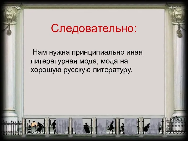 Следовательно: Нам нужна принципиально иная литературная мода, мода на хорошую русскую литературу.