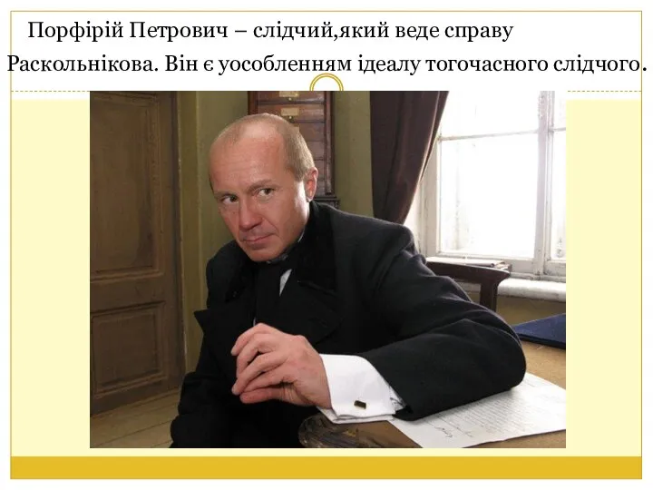 Порфірій Петрович – слідчий,який веде справу Раскольнікова. Він є уособленням ідеалу тогочасного слідчого.