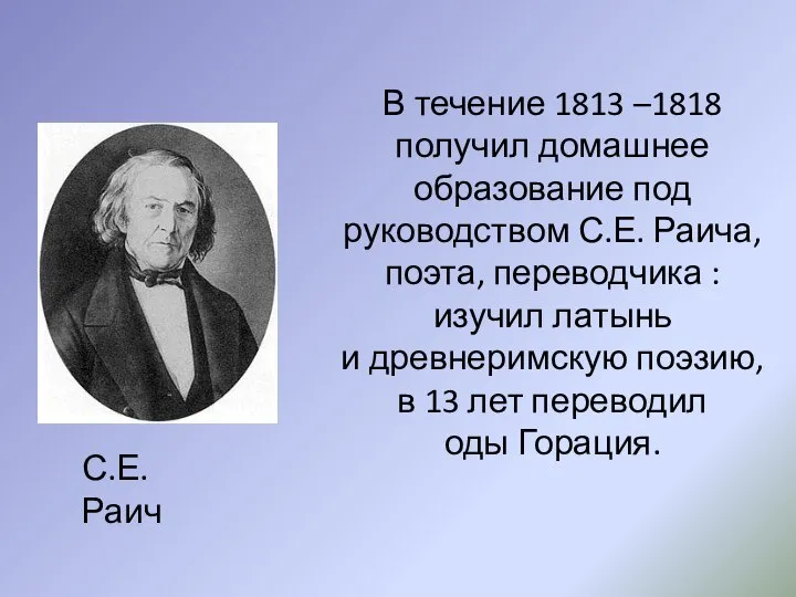 В течение 1813 –1818 получил домашнее образование под руководством С.Е. Раича,