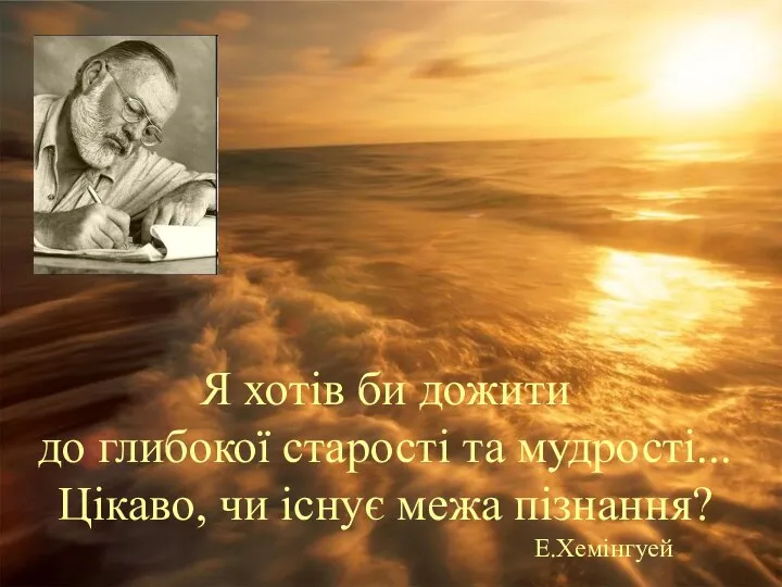 Я хотів би дожити до глибокої старості та мудрості... Цікаво, чи існує межа пізнання? Е.Хемінгуей