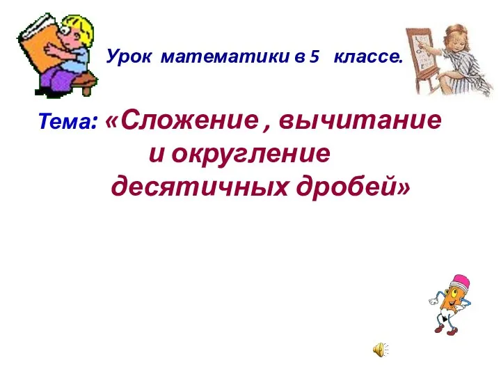 Урок математики в 5 классе. Тема: «Сложение , вычитание и округление десятичных дробей»