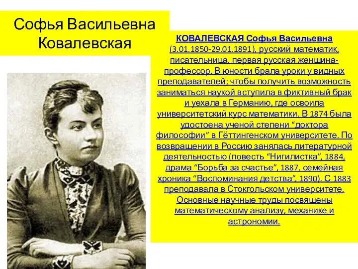 Софья Васильевна Ковалевская КОВАЛЕВСКАЯ Софья Васильевна (3.01.1850-29.01.1891), русский математик, писательница, первая