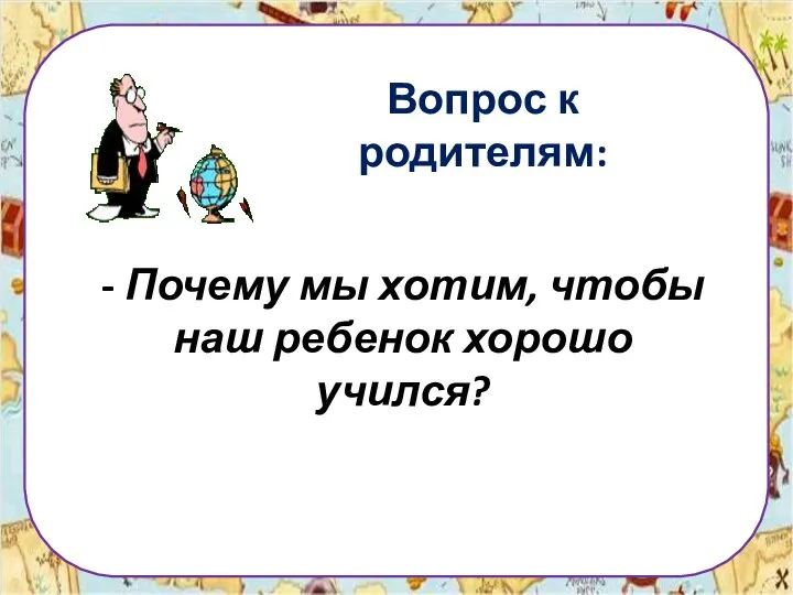 Вопрос к родителям: - Почему мы хотим, чтобы наш ребенок хорошо учился?