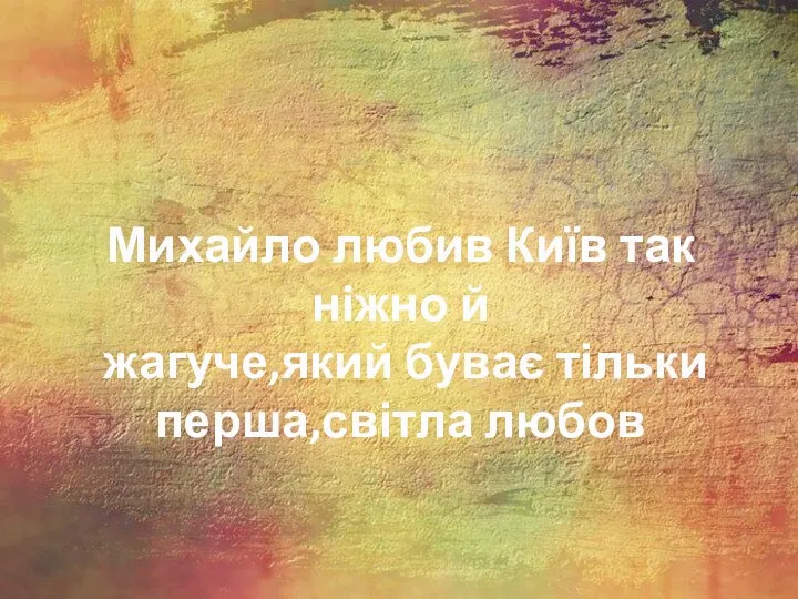 Михайло любив Київ так ніжно й жагуче,який буває тільки перша,світла любов