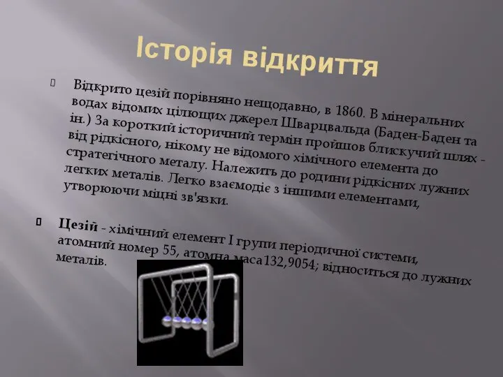 Історія відкриття Відкрито цезій порівняно нещодавно, в 1860. В мінеральних водах