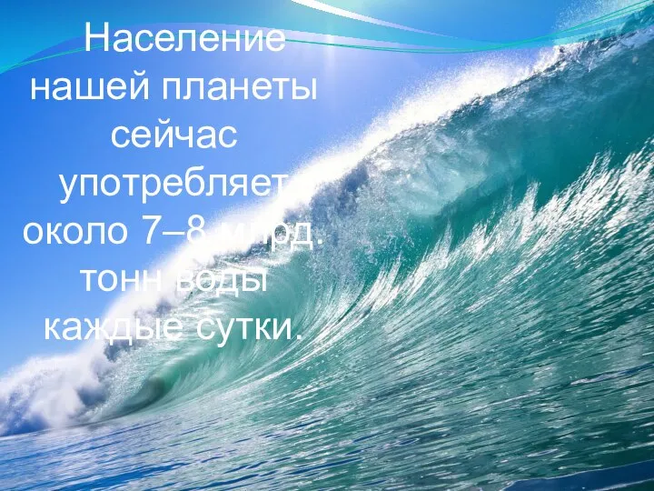 Население нашей планеты сейчас употребляет около 7–8 млрд. тонн воды каждые сутки.