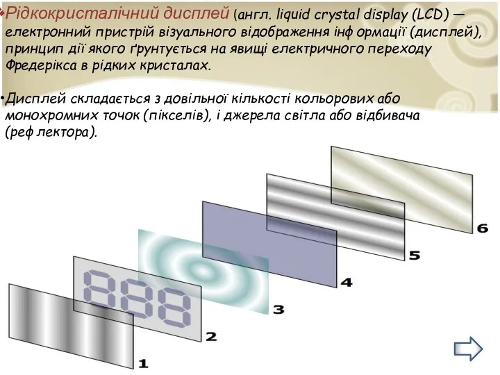Рідкокристалічний дисплей (англ. liquid crystal display (LCD) — електронний пристрій візуального