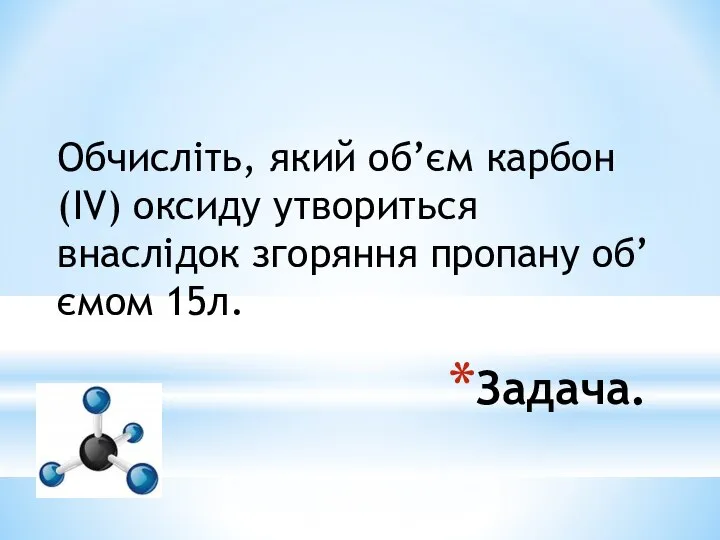 Задача. Обчисліть, який об’єм карбон (ІV) оксиду утвориться внаслідок згоряння пропану об’ємом 15л.