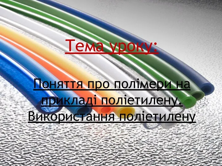 Тема уроку: Поняття про полімери на прикладі поліетилену. Використання поліетилену