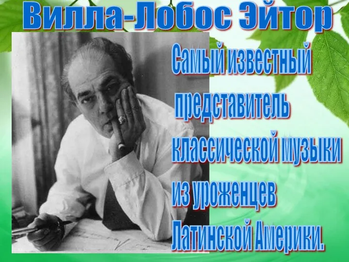 Вилла-Лобос Эйтор Самый известный представитель классической музыки из уроженцев Латинской Америки.