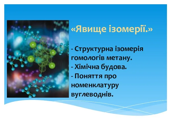 «Явище ізомерії.» - Структурна ізомерія гомологів метану. - Хімічна будова. - Поняття про номенклатуру вуглеводнів.