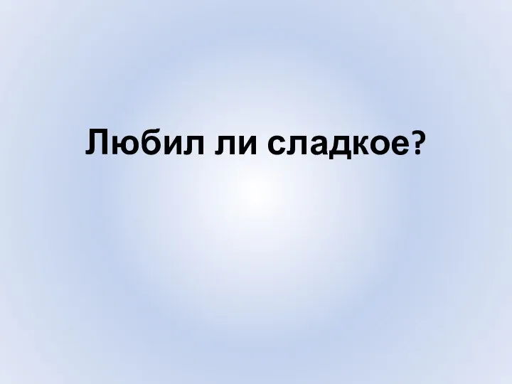 Любил ли сладкое?