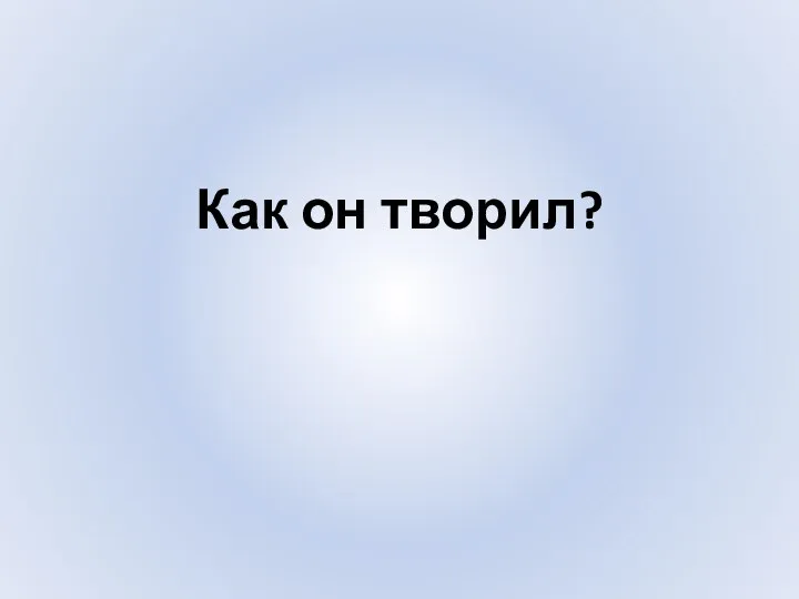 Как он творил?