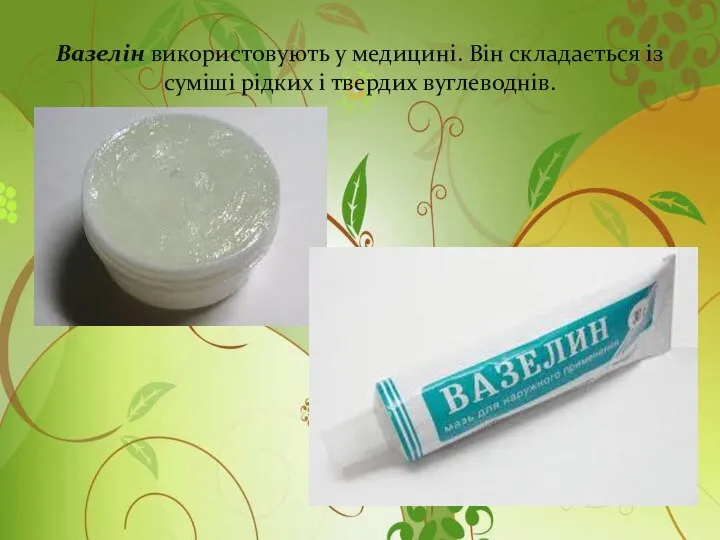 Вазелін використовують у медицині. Він складається із суміші рідких і твердих вуглеводнів.