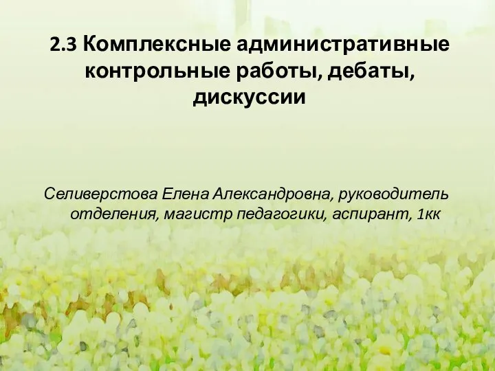 2.3 Комплексные административные контрольные работы, дебаты, дискуссии Селиверстова Елена Александровна, руководитель отделения, магистр педагогики, аспирант, 1кк