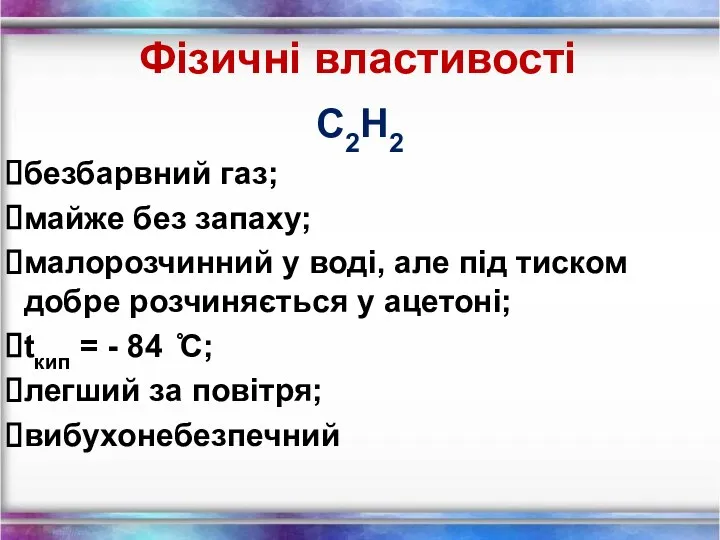 Фізичні властивості С2Н2 безбарвний газ; майже без запаху; малорозчинний у воді,