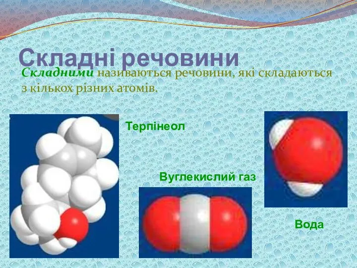 Складні речовини Складними називаються речовини, які складаються з кількох різних атомів. Вода Терпінеол Вуглекислий газ