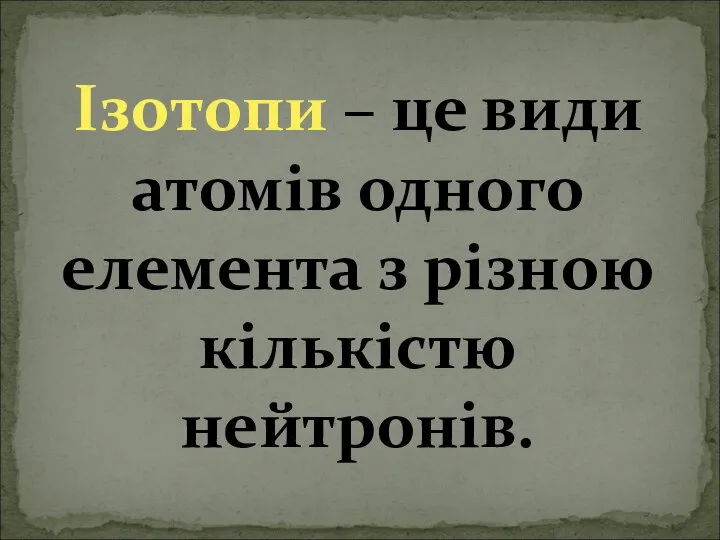 Ізотопи – це види атомів одного елемента з різною кількістю нейтронів.