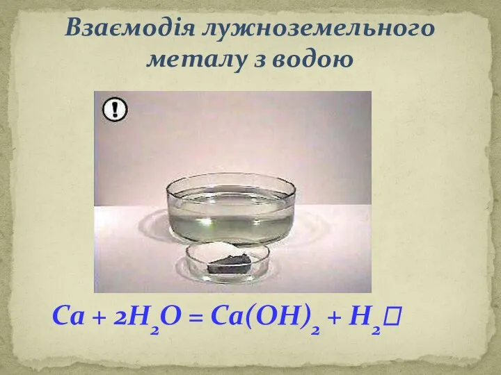 Взаємодія лужноземельного металу з водою Са + 2Н2О = Са(ОН)2 + H2