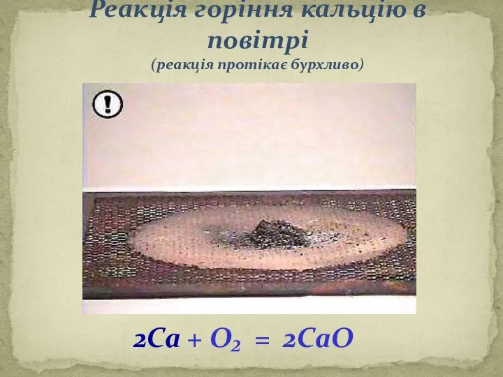 Реакція горіння кальцію в повітрі (реакція протікає бурхливо) 2Ca + O₂ = 2CaO