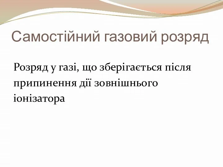 Самостійний газовий розряд Розряд у газі, що зберігається після припинення дії зовнішнього іонізатора