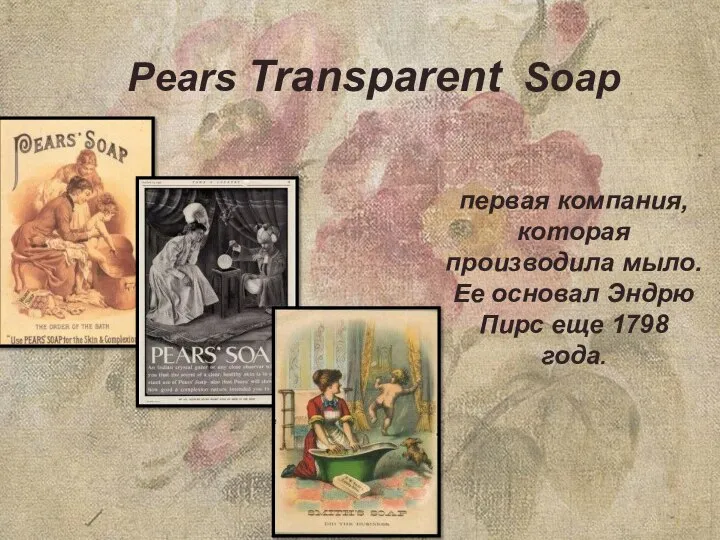 Pears Transparent Soap первая компания, которая производила мыло. Ее основал Эндрю Пирс еще 1798 года.