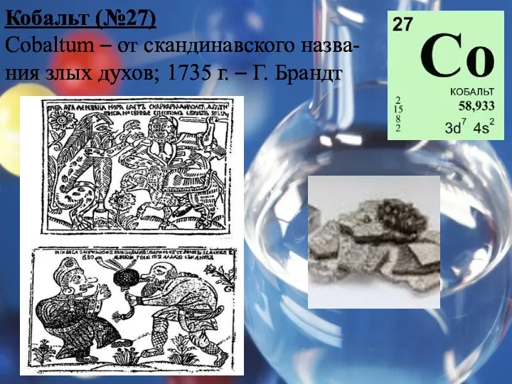 Кобальт (№27) Cobaltum – от скандинавского назва-ния злых духов; 1735 г. – Г. Брандт