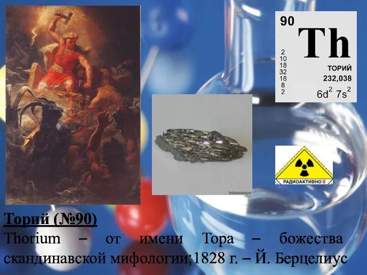 Торий (№90) Thorium – от имени Тора – божества скандинавской мифологии;1828 г. – Й. Берцелиус