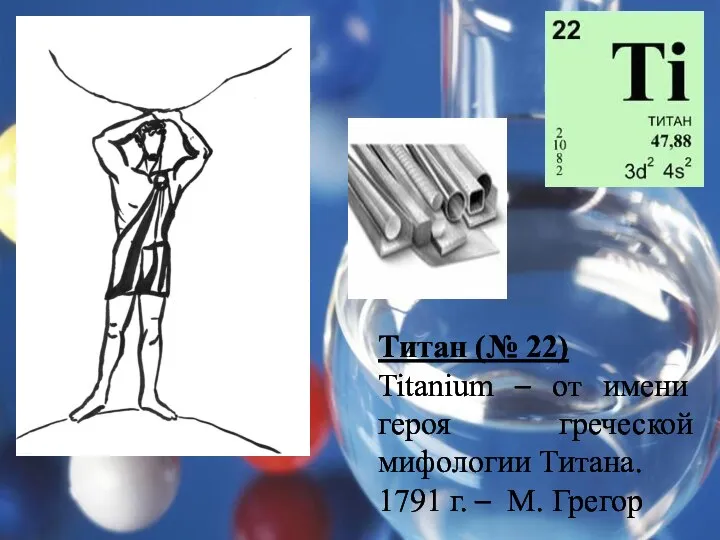 Титан (№ 22) Titanium – от имени героя греческой мифологии Титана. 1791 г. – М. Грегор