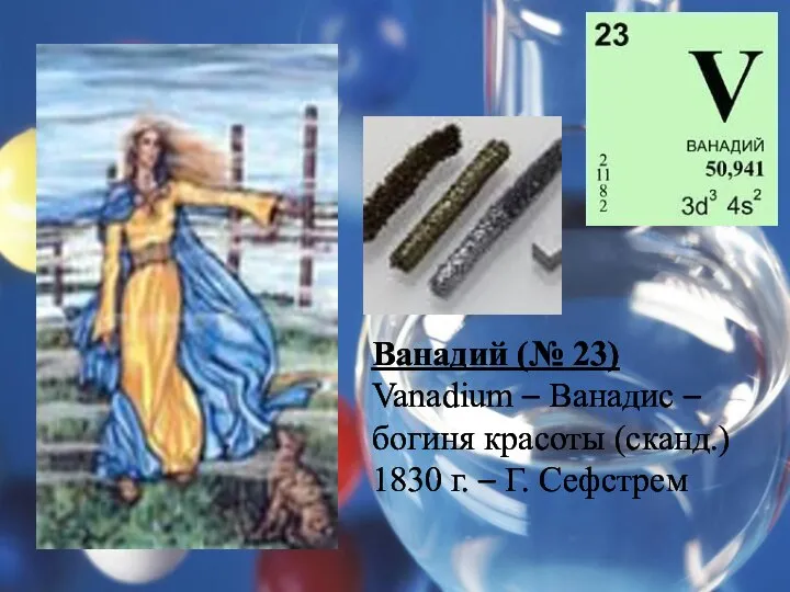 Ванадий (№ 23) Vanadium – Ванадис – богиня красоты (сканд.) 1830 г. – Г. Сефстрем