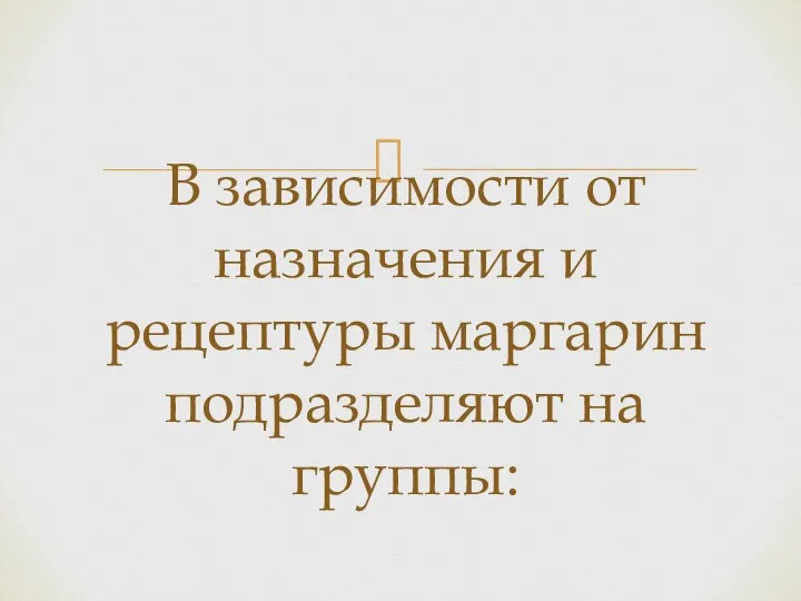 В зависимости от назначения и рецептуры маргарин подразделяют на группы: