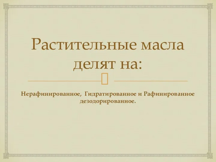 Растительные масла делят на: Нерафинированное, Гидратированное и Рафинированное дезодорированное.