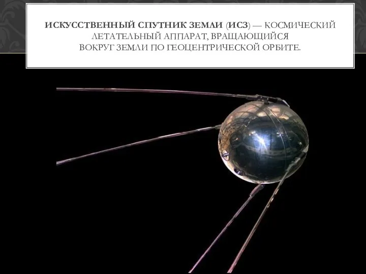 Искусственный спутник Земли (ИСЗ) — космический летательный аппарат, вращающийся вокруг Земли по геоцентрической орбите.
