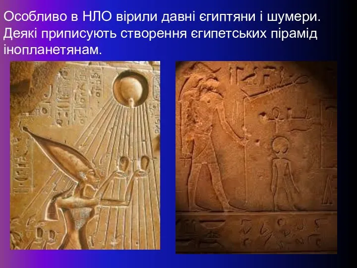 Особливо в НЛО вірили давні єгиптяни і шумери. Деякі приписують створення єгипетських пірамід інопланетянам.