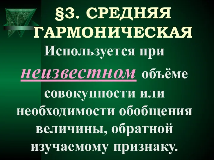 Используется при неизвестном объёме совокупности или необходимости обобщения величины, обратной изучаемому признаку. §3. СРЕДНЯЯ ГАРМОНИЧЕСКАЯ