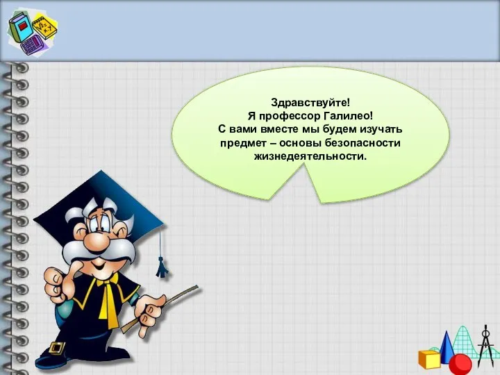 Здравствуйте! Я профессор Галилео! С вами вместе мы будем изучать предмет – основы безопасности жизнедеятельности.