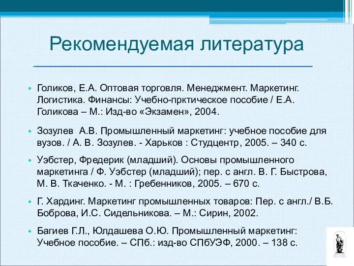 Рекомендуемая литература Голиков, Е.А. Оптовая торговля. Менеджмент. Маркетинг. Логистика. Финансы: Учебно-прктическое