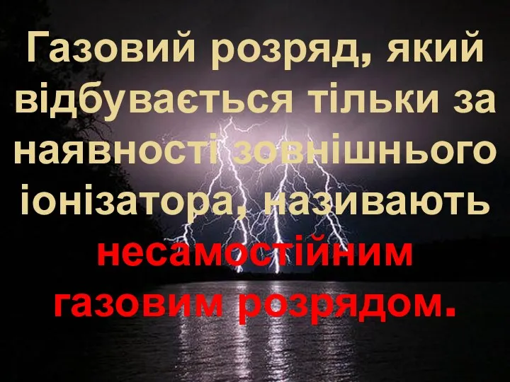 Газовий розряд, який відбувається тільки за наявності зовнішнього іонізатора, називають несамостійним газовим розрядом.