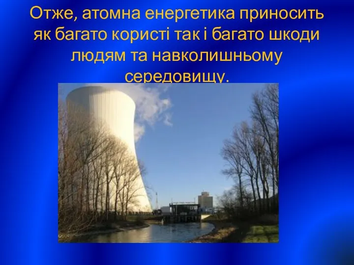 Отже, атомна енергетика приносить як багато користі так і багато шкоди людям та навколишньому середовищу.