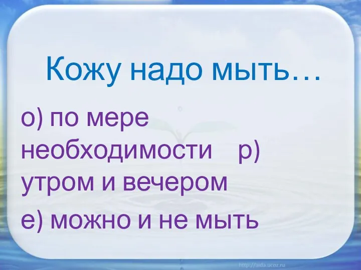 Кожу надо мыть… о) по мере необходимости р) утром и вечером е) можно и не мыть